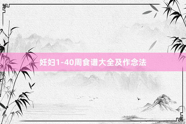 妊妇1-40周食谱大全及作念法
